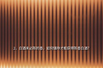 2、白酒未必陳的香，如何儲存才能獲得陳香白酒？