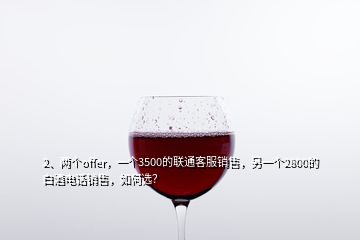 2、兩個offer，一個3500的聯(lián)通客服銷售，另一個2800的白酒電話銷售，如何選？