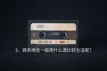 3、商務(wù)場合一般用什么酒比較合適呢？