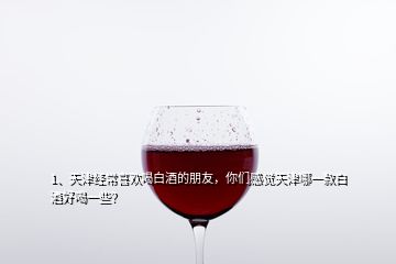 1、天津經(jīng)常喜歡喝白酒的朋友，你們感覺(jué)天津哪一款白酒好喝一些？