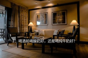 1、喝酒前喝酸奶好，還是喝純牛奶好？