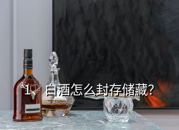 1、白酒怎么封存儲(chǔ)藏？
