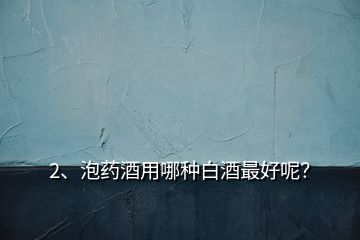 2、泡藥酒用哪種白酒最好呢？