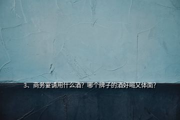 3、商務(wù)宴請(qǐng)用什么酒？哪個(gè)牌子的酒好喝又體面？