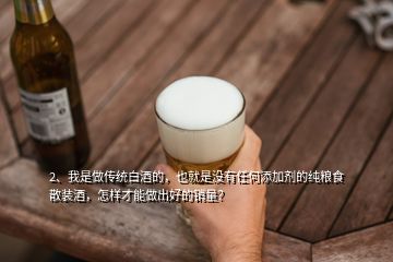 2、我是做傳統(tǒng)白酒的，也就是沒有任何添加劑的純糧食散裝酒，怎樣才能做出好的銷量？
