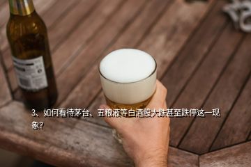 3、如何看待茅臺(tái)、五糧液等白酒股大跌甚至跌停這一現(xiàn)象？
