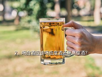 2、喝白酒應(yīng)該喝低度酒還是高度酒？
