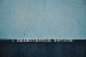 1、濃醬清兼四大香型的白酒，各有什么代表？
