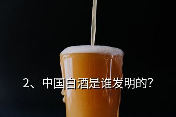 2、中國白酒是誰發(fā)明的？