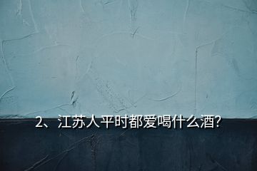 2、江蘇人平時(shí)都愛喝什么酒？