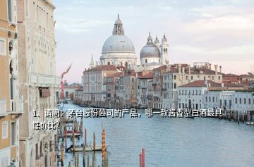 1、請問：茅臺股份公司的產(chǎn)品，哪一款醬香型白酒最具性價比？
