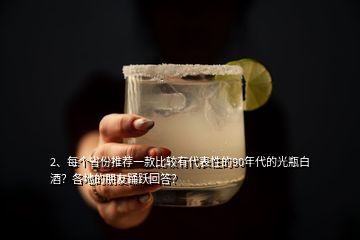2、每個省份推薦一款比較有代表性的90年代的光瓶白酒？各地的朋友踴躍回答？