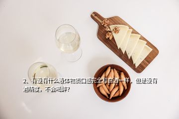 2、有沒有什么液體物質(zhì)口感完全和白酒一樣，但是沒有酒精度，不會(huì)喝醉？