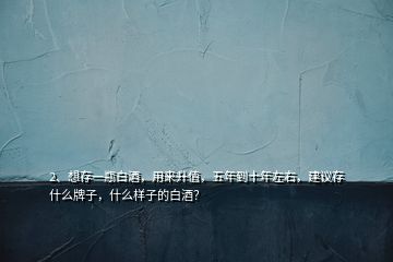 2、想存一瓶白酒，用來升值，五年到十年左右，建議存什么牌子，什么樣子的白酒？