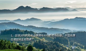1、全球20%的知名品牌擁有80%的市場份額，中國名牌白酒如何走向世界？