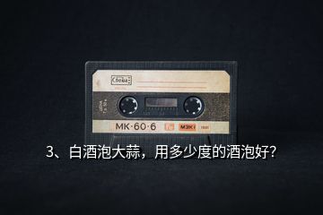 3、白酒泡大蒜，用多少度的酒泡好？