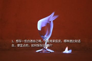 1、想存一些白酒自己喝，不是用來投資，哪種酒比較適合，便宜點(diǎn)的，如何保存比較好？