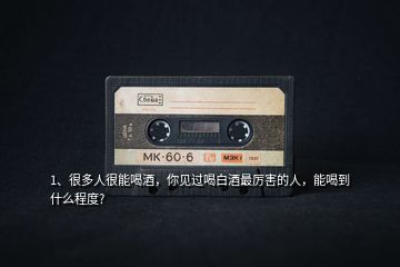 1、很多人很能喝酒，你見過喝白酒最厲害的人，能喝到什么程度?