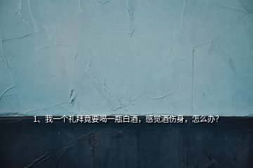 1、我一個(gè)禮拜竟要喝一瓶白酒，感覺(jué)酒傷身，怎么辦？