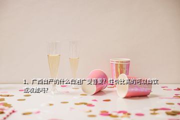 1、廣西自產(chǎn)的什么白酒廣受喜愛？性價(jià)比高的可以自飲或收藏嗎？