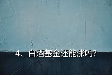 4、白酒基金還能漲嗎？