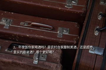 2、年夜飯你家喝酒嗎？是農(nóng)村自家釀制美酒，還是超市里買的瓶裝酒？哪個(gè)更好喝？