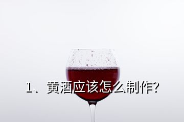 1、黃酒應(yīng)該怎么制作？