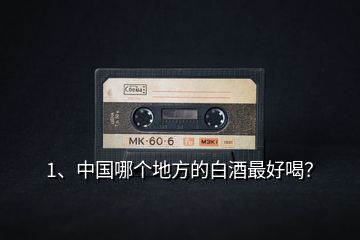 1、中國哪個地方的白酒最好喝？