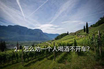 2、怎么勸一個(gè)人喝酒不開(kāi)車？