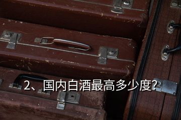 2、國內(nèi)白酒最高多少度？