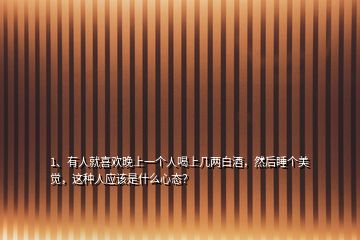 1、有人就喜歡晚上一個人喝上幾兩白酒，然后睡個美覺，這種人應(yīng)該是什么心態(tài)？
