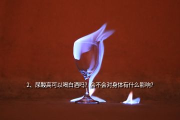 2、尿酸高可以喝白酒嗎？會(huì)不會(huì)對(duì)身體有什么影響？