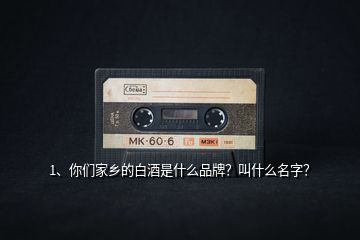 1、你們家鄉(xiāng)的白酒是什么品牌？叫什么名字？