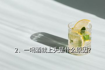2、一喝酒就上頭是什么原因？