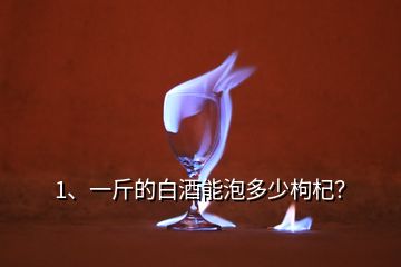 1、一斤的白酒能泡多少枸杞？