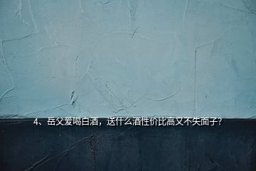 4、岳父愛喝白酒，送什么酒性價比高又不失面子？