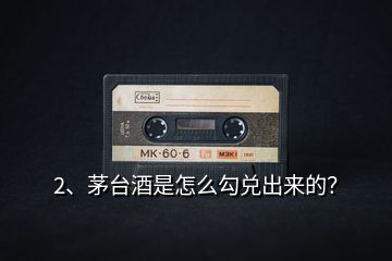 2、茅臺酒是怎么勾兌出來的？