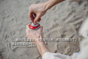 1、扁桃體反復(fù)發(fā)炎，吃藥沒什么用，喝點(diǎn)白酒就好了，誰能幫我解釋一下？
