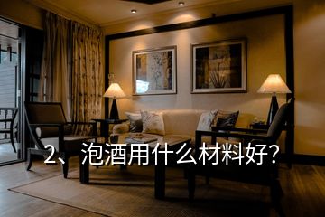 2、泡酒用什么材料好？