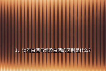 1、淡雅白酒與綿柔白酒的區(qū)別是什么？