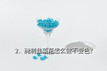 2、腌制韭菜花怎么做不變色？