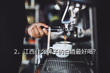 2、江西什么牌子的白酒最好喝？