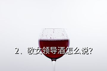2、敬女領(lǐng)導酒怎么說？