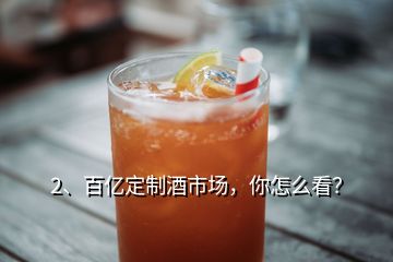 2、百億定制酒市場，你怎么看？