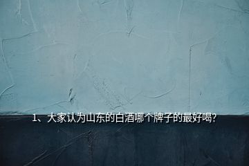 1、大家認(rèn)為山東的白酒哪個(gè)牌子的最好喝？