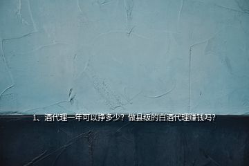 1、酒代理一年可以掙多少？做縣級的白酒代理賺錢嗎？