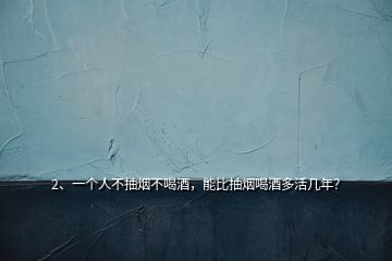 2、一個人不抽煙不喝酒，能比抽煙喝酒多活幾年？