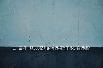1、請問一瓶500毫升的啤酒相當(dāng)于多少白酒呢？