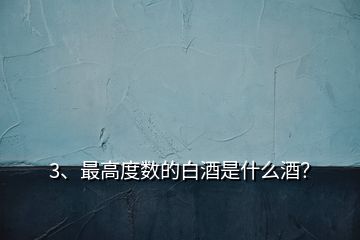 3、最高度數(shù)的白酒是什么酒？
