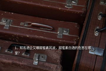 1、知名酒企又曝甜蜜素風(fēng)波，甜蜜素白酒的危害在哪里？